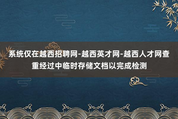 系统仅在越西招聘网-越西英才网-越西人才网查重经过中临时存储文档以完成检测