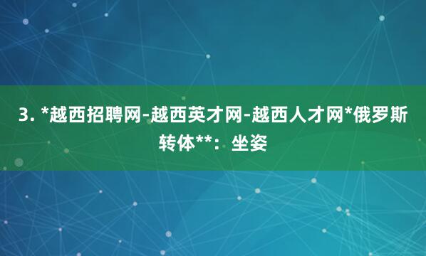 3. *越西招聘网-越西英才网-越西人才网*俄罗斯转体**:坐姿
